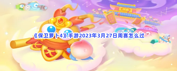 保卫萝卜4手游2023年3月27日周赛攻略 - 轻松通关策略分享